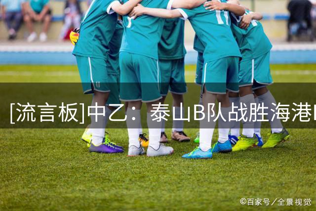 [流言板]中乙：泰山B队战胜海港B队取得北区榜首，深圳6球大胜赣州